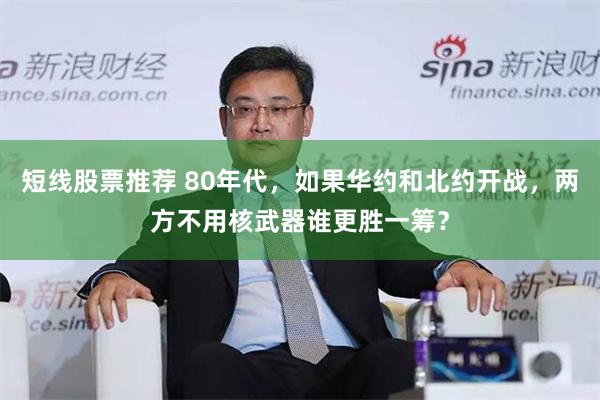 短线股票推荐 80年代，如果华约和北约开战，两方不用核武器谁更胜一筹？