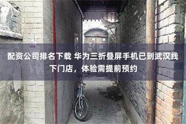 配资公司排名下载 华为三折叠屏手机已到武汉线下门店，体验需提前预约
