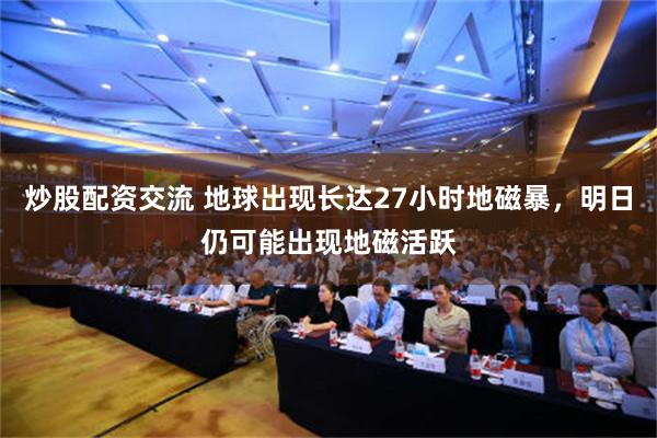 炒股配资交流 地球出现长达27小时地磁暴，明日仍可能出现地磁活跃