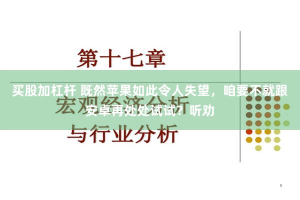 买股加杠杆 既然苹果如此令人失望，咱要不就跟安卓再处处试试？听劝