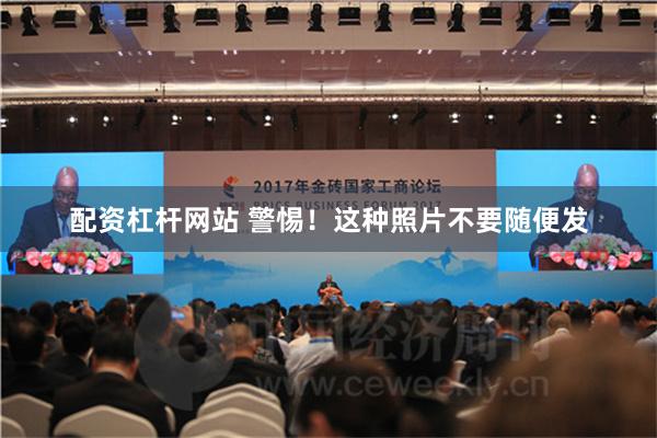 配资杠杆网站 警惕！这种照片不要随便发