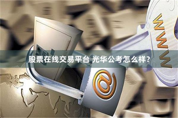 股票在线交易平台 光华公考怎么样？