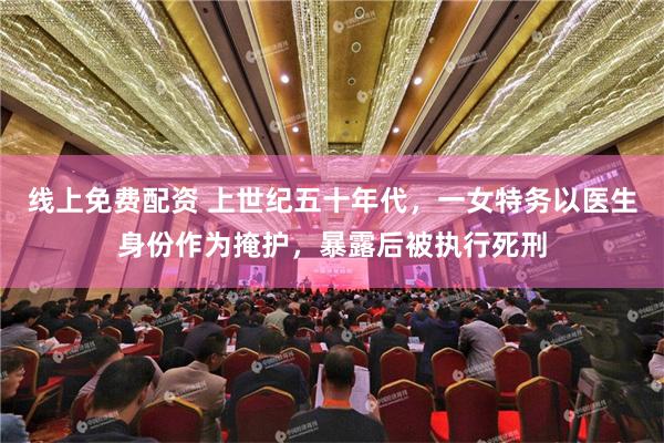 线上免费配资 上世纪五十年代，一女特务以医生身份作为掩护，暴露后被执行死刑