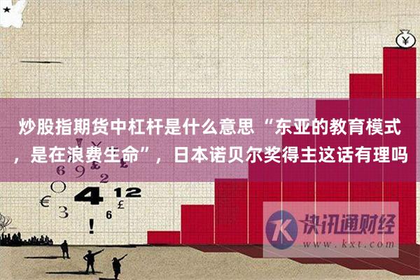炒股指期货中杠杆是什么意思 “东亚的教育模式，是在浪费生命”，日本诺贝尔奖得主这话有理吗