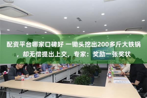 配资平台哪家口碑好 一锄头挖出200多斤大铁锅，却无偿提出上交，专家：奖励一张奖状