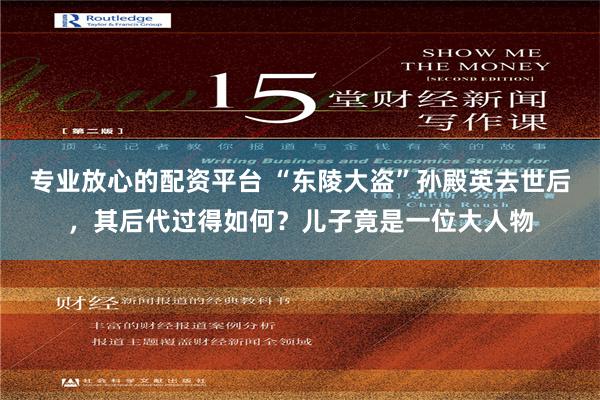 专业放心的配资平台 “东陵大盗”孙殿英去世后，其后代过得如何？儿子竟是一位大人物