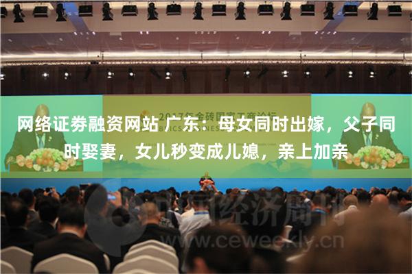 网络证劵融资网站 广东：母女同时出嫁，父子同时娶妻，女儿秒变成儿媳，亲上加亲