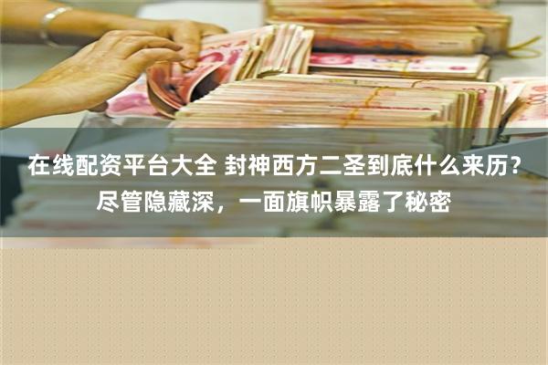 在线配资平台大全 封神西方二圣到底什么来历？尽管隐藏深，一面旗帜暴露了秘密