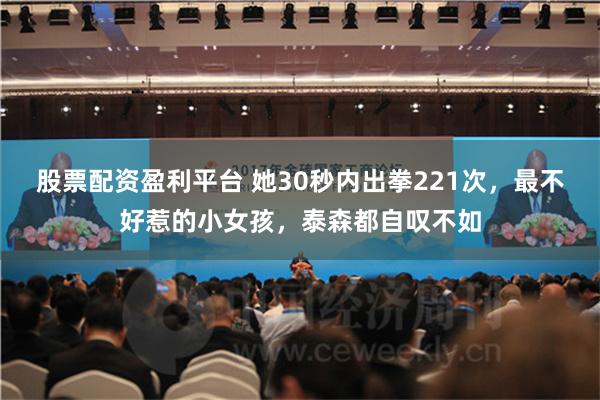 股票配资盈利平台 她30秒内出拳221次，最不好惹的小女孩，泰森都自叹不如
