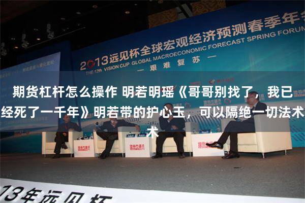 期货杠杆怎么操作 明若明瑶《哥哥别找了，我已经死了一千年》明若带的护心玉，可以隔绝一切法术
