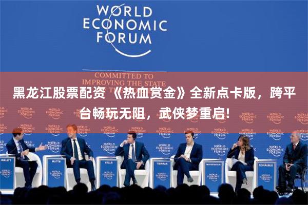 黑龙江股票配资 《热血赏金》全新点卡版，跨平台畅玩无阻，武侠梦重启!