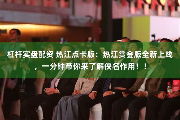 杠杆实盘配资 热江点卡版：热江赏金版全新上线，一分钟带你来了解侠名作用！！