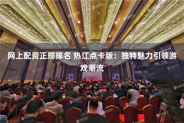 网上配资正规排名 热江点卡版：独特魅力引领游戏潮流