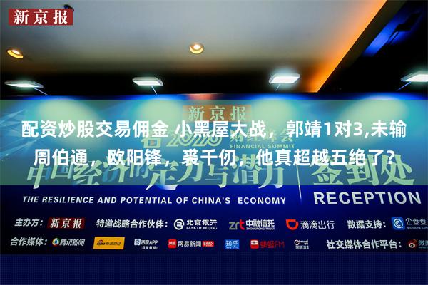 配资炒股交易佣金 小黑屋大战，郭靖1对3,未输周伯通，欧阳锋，裘千仞，他真超越五绝了？