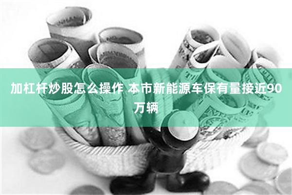 加杠杆炒股怎么操作 本市新能源车保有量接近90万辆
