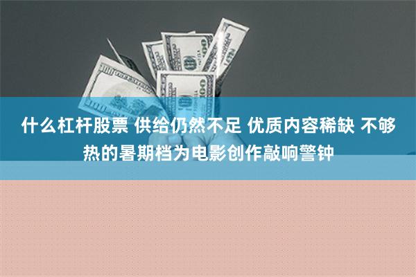 什么杠杆股票 供给仍然不足 优质内容稀缺 不够热的暑期档为电影创作敲响警钟
