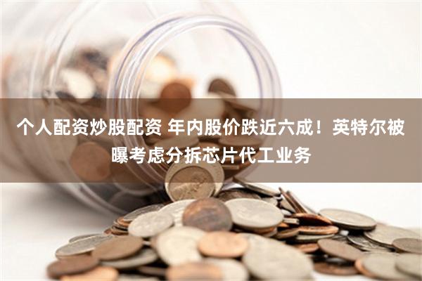 个人配资炒股配资 年内股价跌近六成！英特尔被曝考虑分拆芯片代工业务