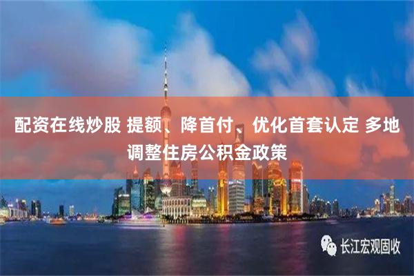 配资在线炒股 提额、降首付、优化首套认定 多地调整住房公积金政策