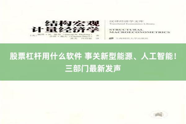 股票杠杆用什么软件 事关新型能源、人工智能！三部门最新发声