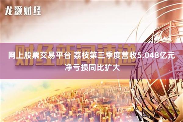 网上股票交易平台 荔枝第三季度营收5.048亿元 净亏损同比扩大