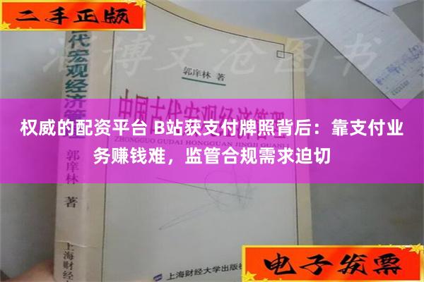 权威的配资平台 B站获支付牌照背后：靠支付业务赚钱难，监管合规需求迫切