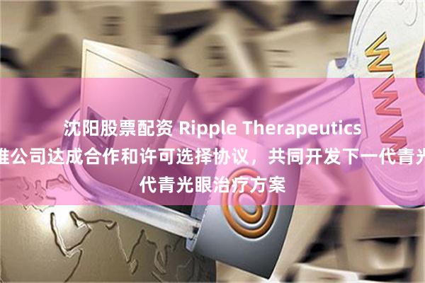 沈阳股票配资 Ripple Therapeutics宣布与艾伯维公司达成合作和许可选择协议，共同开发下一代青光眼治疗方案