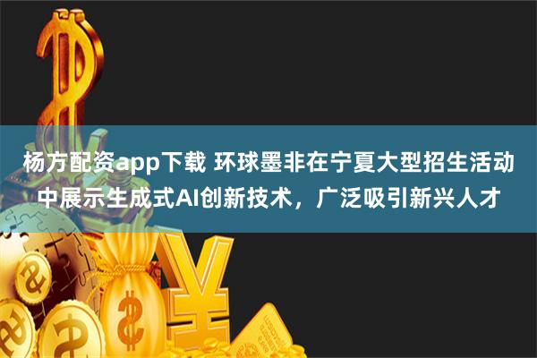 杨方配资app下载 环球墨非在宁夏大型招生活动中展示生成式AI创新技术，广泛吸引新兴人才