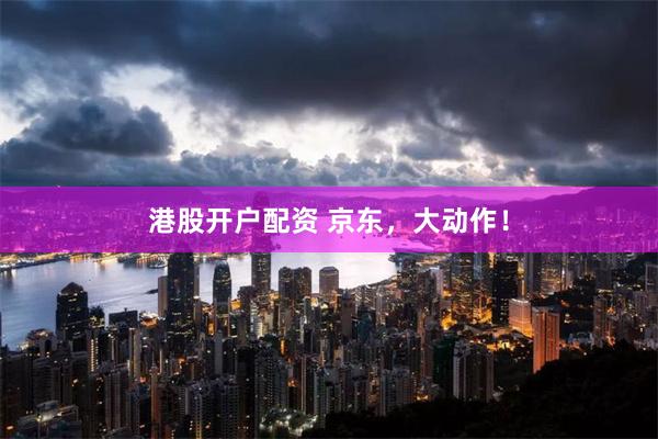 港股开户配资 京东，大动作！
