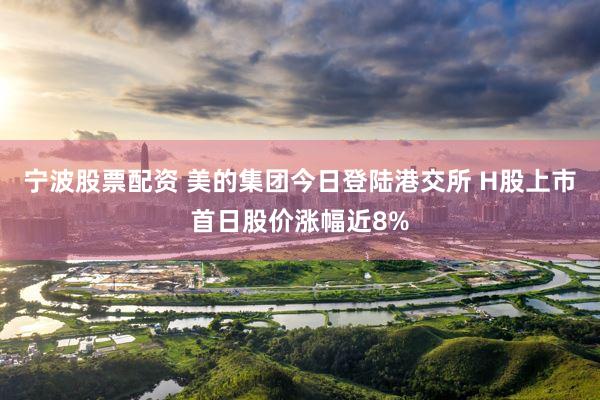 宁波股票配资 美的集团今日登陆港交所 H股上市首日股价涨幅近8%