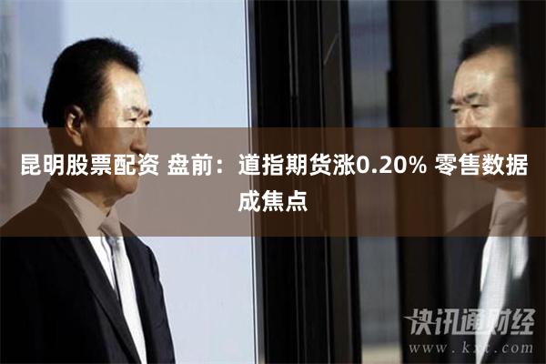 昆明股票配资 盘前：道指期货涨0.20% 零售数据成焦点