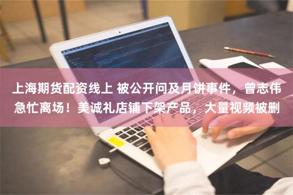 上海期货配资线上 被公开问及月饼事件，曾志伟急忙离场！美诚礼店铺下架产品，大量视频被删