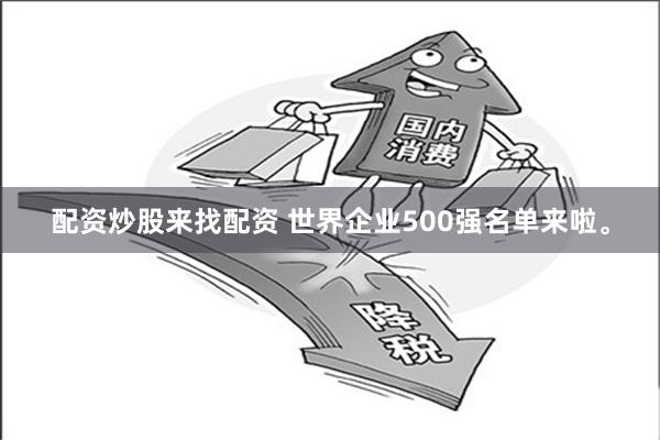 配资炒股来找配资 世界企业500强名单来啦。