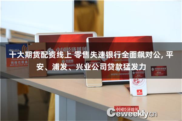 十大期货配资线上 零售失速银行全面飙对公, 平安、浦发、兴业公司贷款猛发力