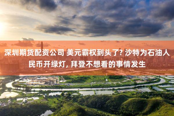 深圳期货配资公司 美元霸权到头了? 沙特为石油人民币开绿灯, 拜登不想看的事情发生