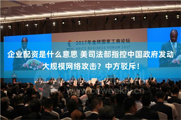 企业配资是什么意思 美司法部指控中国政府发动大规模网络攻击？中方驳斥！