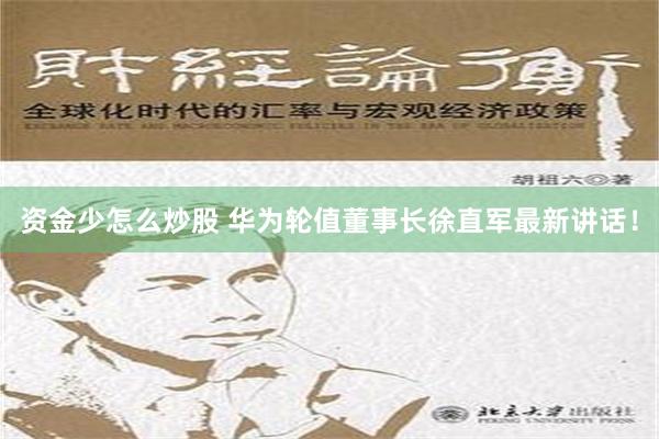 资金少怎么炒股 华为轮值董事长徐直军最新讲话！