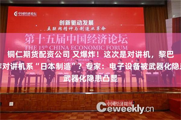 铜仁期货配资公司 又爆炸！这次是对讲机，黎巴嫩爆炸对讲机系“日本制造”？专家：电子设备被武器化隐患凸显