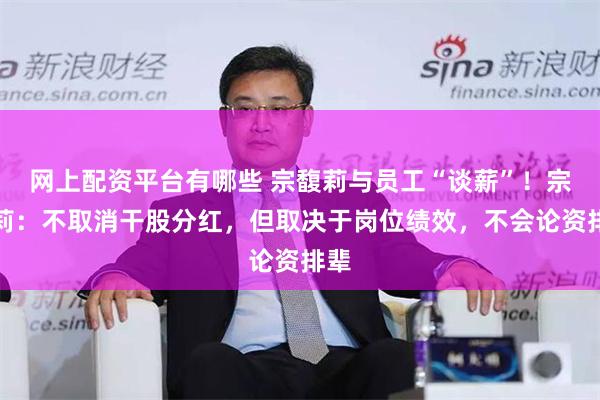 网上配资平台有哪些 宗馥莉与员工“谈薪”！宗馥莉：不取消干股分红，但取决于岗位绩效，不会论资排辈