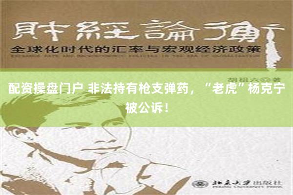 配资操盘门户 非法持有枪支弹药，“老虎”杨克宁被公诉！