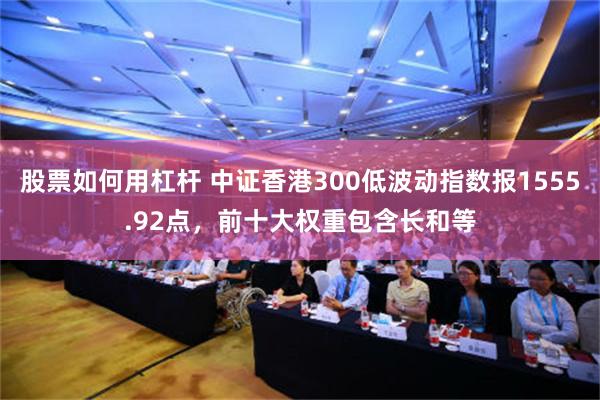 股票如何用杠杆 中证香港300低波动指数报1555.92点，前十大权重包含长和等