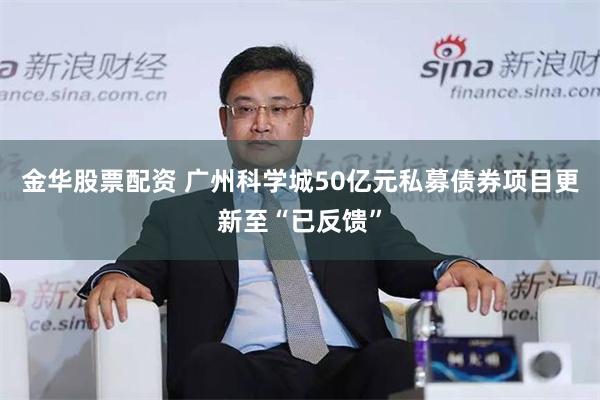金华股票配资 广州科学城50亿元私募债券项目更新至“已反馈”