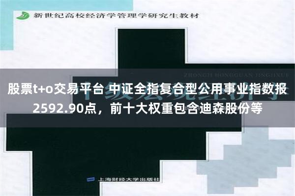 股票t+o交易平台 中证全指复合型公用事业指数报2592.90点，前十大权重包含迪森股份等