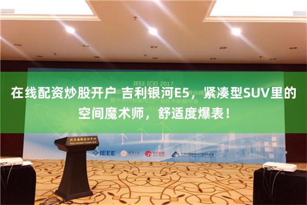 在线配资炒股开户 吉利银河E5，紧凑型SUV里的空间魔术师，舒适度爆表！