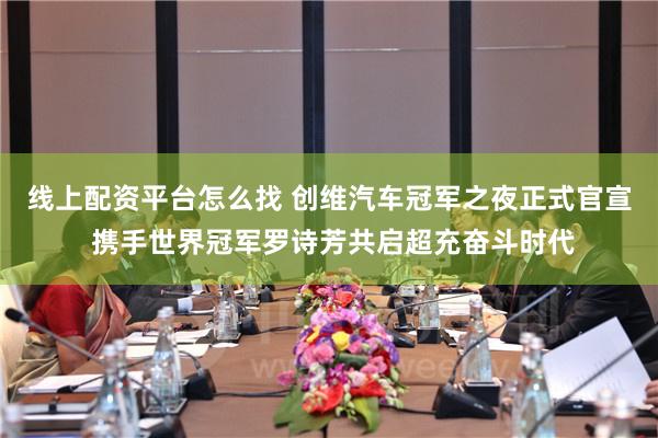 线上配资平台怎么找 创维汽车冠军之夜正式官宣 携手世界冠军罗诗芳共启超充奋斗时代