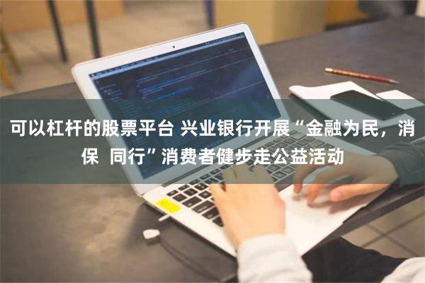 可以杠杆的股票平台 兴业银行开展“金融为民，消保  同行”消费者健步走公益活动