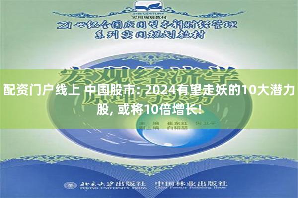 配资门户线上 中国股市: 2024有望走妖的10大潜力股, 或将10倍增长!