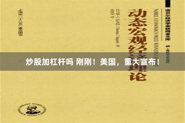 炒股加杠杆吗 刚刚！美国，重大宣布！