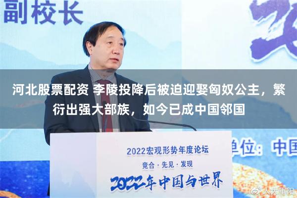 河北股票配资 李陵投降后被迫迎娶匈奴公主，繁衍出强大部族，如今已成中国邻国