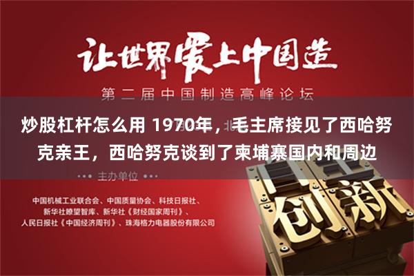 炒股杠杆怎么用 1970年，毛主席接见了西哈努克亲王，西哈努克谈到了柬埔寨国内和周边