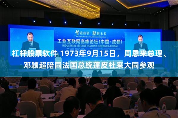 杠杆股票软件 1973年9月15日，周恩来总理、邓颖超陪同法国总统蓬皮杜来大同参观